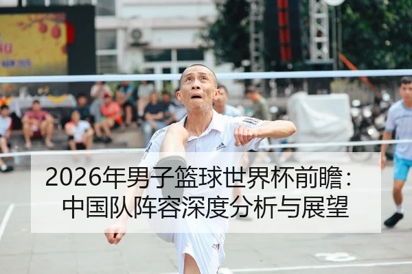 2026年男子篮球世界杯前瞻：中国队阵容深度分析与展望