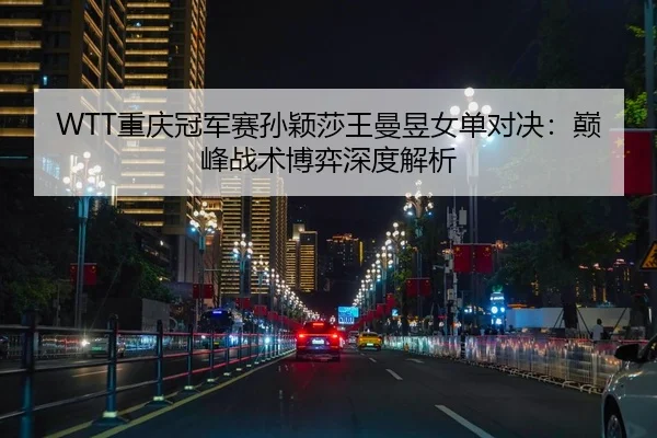 WTT重庆冠军赛孙颖莎王曼昱女单对决：巅峰战术博弈深度解析