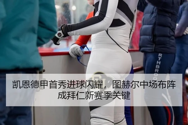 凯恩德甲首秀进球闪耀，图赫尔中场布阵成拜仁新赛季关键