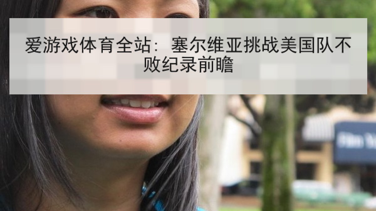 爱游戏体育全站: 塞尔维亚挑战美国队不败纪录前瞻