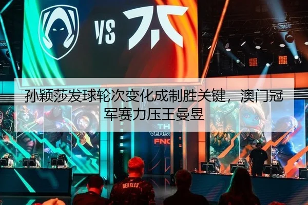 孙颖莎发球轮次变化成制胜关键，澳门冠军赛力压王曼昱