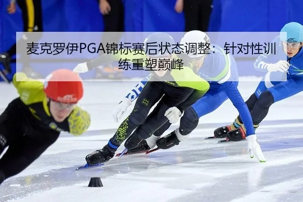 麦克罗伊PGA锦标赛后状态调整：针对性训练重塑巅峰