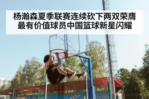 杨瀚森夏季联赛连续砍下两双荣膺最有价值球员中国篮球新星闪耀