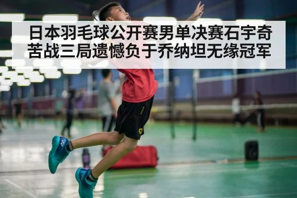 日本羽毛球公开赛男单决赛石宇奇苦战三局遗憾负于乔纳坦无缘冠军