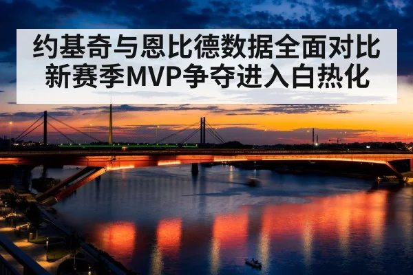 约基奇与恩比德数据全面对比 新赛季MVP争夺进入白热化