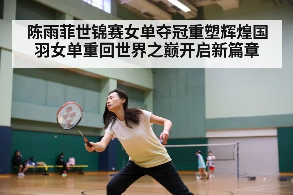 陈雨菲世锦赛女单夺冠重塑辉煌国羽女单重回世界之巅开启新篇章