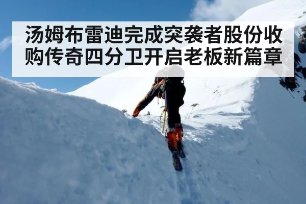 汤姆布雷迪完成突袭者股份收购传奇四分卫开启老板新篇章